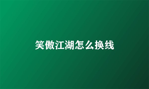 笑傲江湖怎么换线