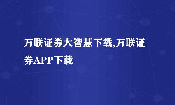 万联证券大智慧下载,万联证券APP下载