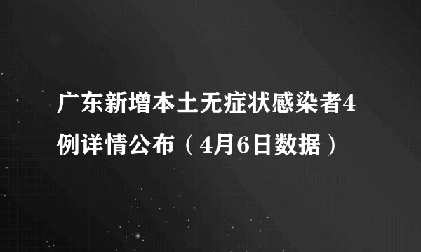 广东新增本土无症状感染者4例详情公布（4月6日数据）