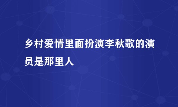 乡村爱情里面扮演李秋歌的演员是那里人