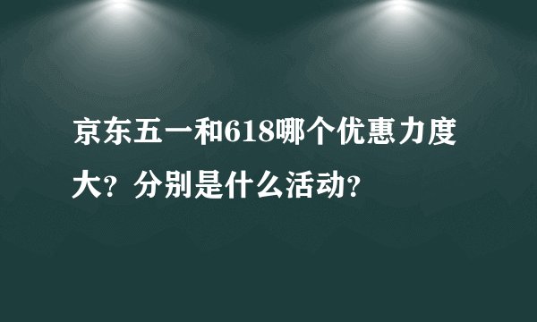 京东五一和618哪个优惠力度大？分别是什么活动？
