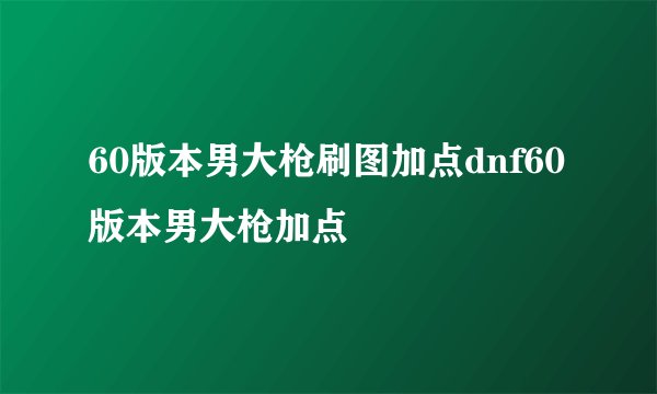 60版本男大枪刷图加点dnf60版本男大枪加点