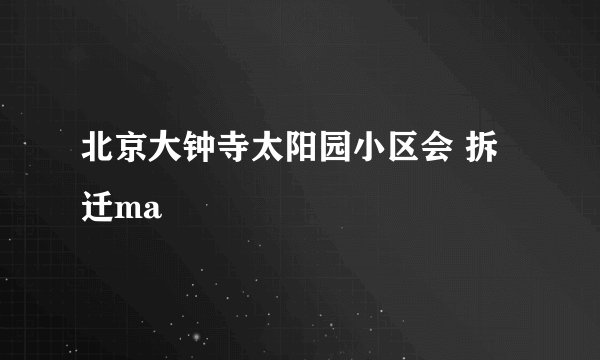北京大钟寺太阳园小区会 拆迁ma