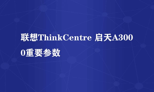 联想ThinkCentre 启天A3000重要参数