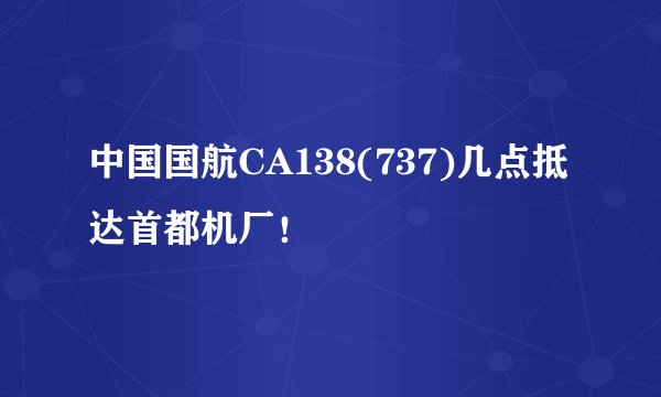 中国国航CA138(737)几点抵达首都机厂！