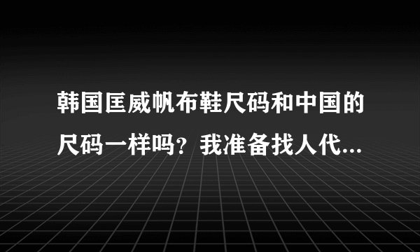 韩国匡威帆布鞋尺码和中国的尺码一样吗？我准备找人代购，怕买了穿不下或者太大！！帮帮忙啊~~
