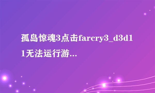 孤岛惊魂3点击farcry3_d3d11无法运行游戏的原因介绍_孤岛惊魂3点击farcry3_d3d11无法运行游戏的原因是什么