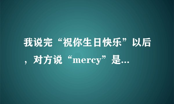 我说完“祝你生日快乐”以后，对方说“mercy”是什么意思啊