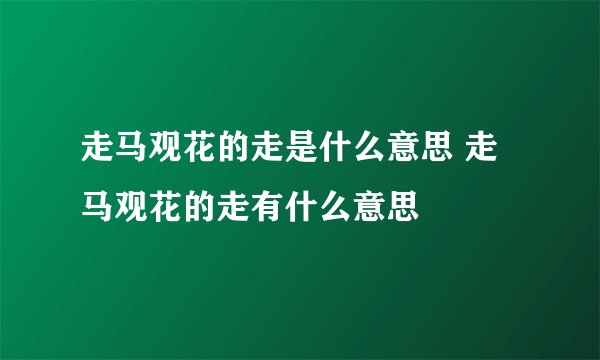 走马观花的走是什么意思 走马观花的走有什么意思