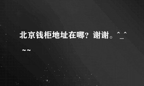 北京钱柜地址在哪?谢谢。^_^ ~~