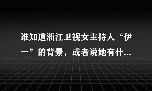 谁知道浙江卫视女主持人“伊一”的背景，或者说她有什么关系。