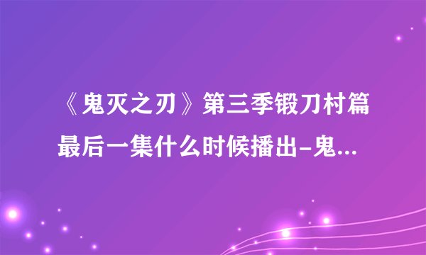 《鬼灭之刃》第三季锻刀村篇最后一集什么时候播出-鬼灭之刃第三季锻刀村篇最后一集6月18日播出