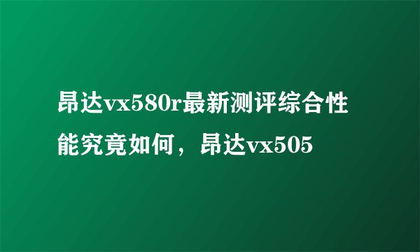 昂达vx580r最新测评综合性能究竟如何，昂达vx505