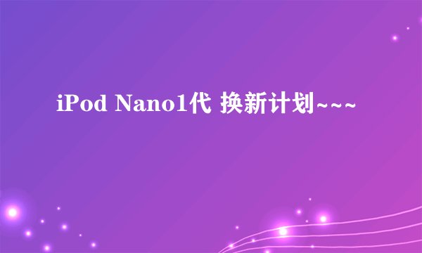 iPod Nano1代 换新计划~~~