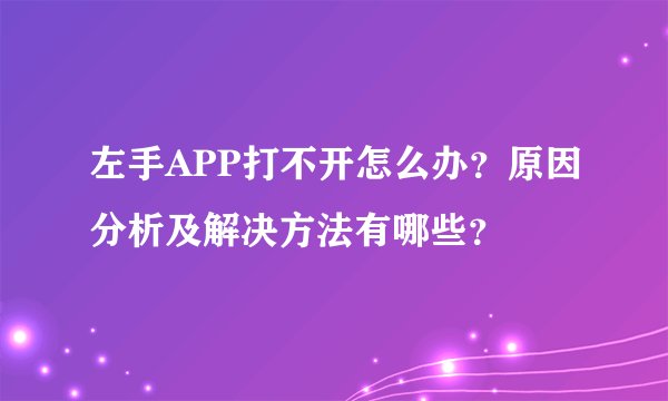 左手APP打不开怎么办？原因分析及解决方法有哪些？