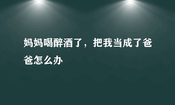 妈妈喝醉酒了，把我当成了爸爸怎么办