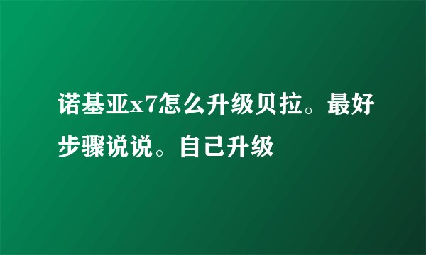 诺基亚x7怎么升级贝拉。最好步骤说说。自己升级