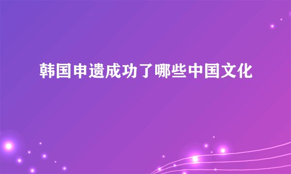 韩国申遗成功了哪些中国文化