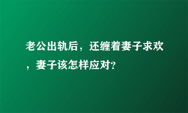 老公出轨后，还缠着妻子求欢，妻子该怎样应对？