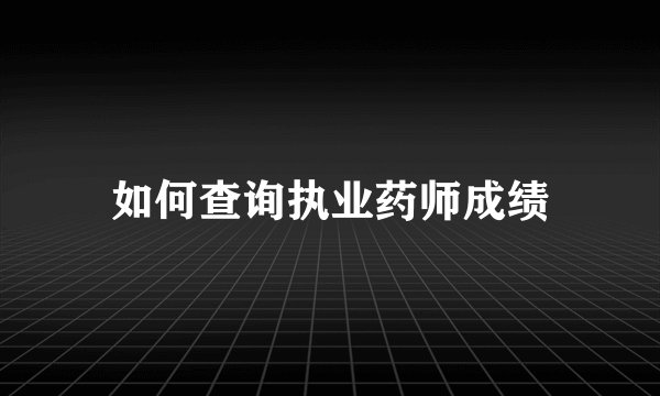 如何查询执业药师成绩