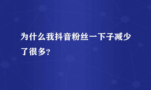 为什么我抖音粉丝一下子减少了很多？