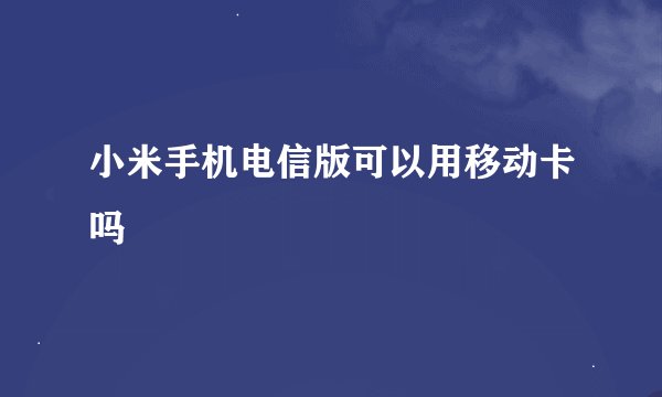小米手机电信版可以用移动卡吗