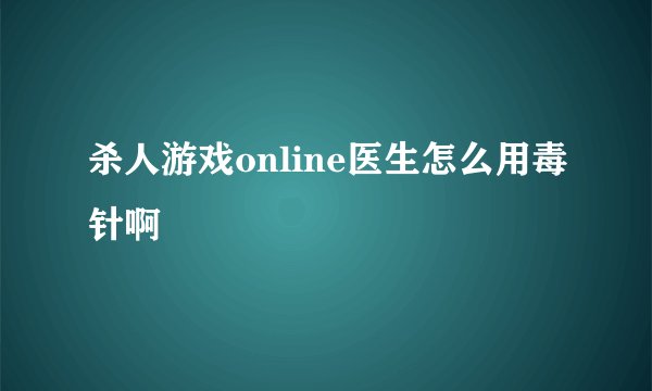 杀人游戏online医生怎么用毒针啊