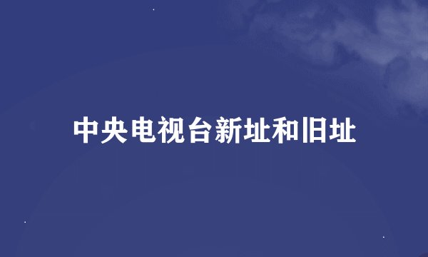 中央电视台新址和旧址