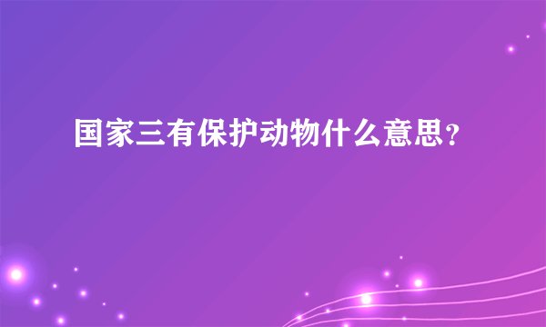 国家三有保护动物什么意思？