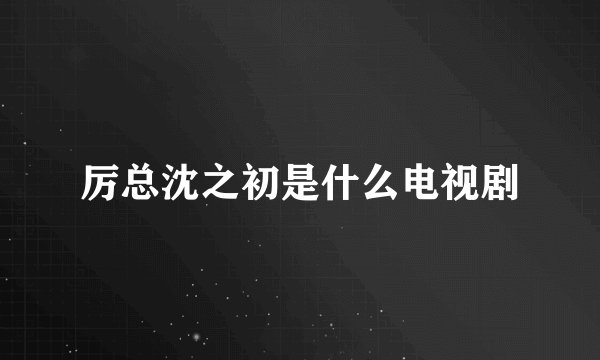 厉总沈之初是什么电视剧