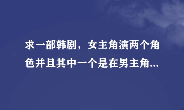 求一部韩剧，女主角演两个角色并且其中一个是在男主角家当佣人，男主角不喜欢用人，却喜欢她演的另一个人