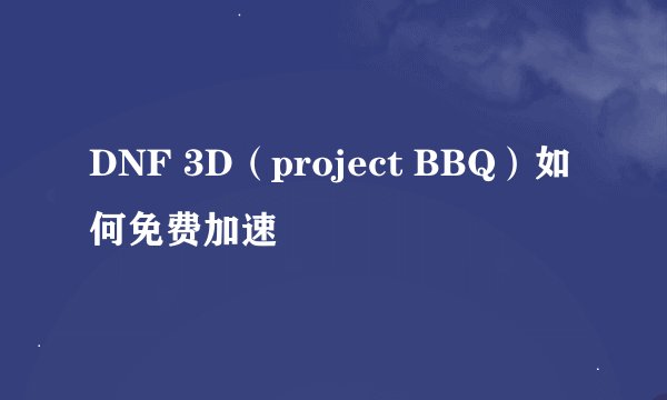 DNF 3D（project BBQ）如何免费加速