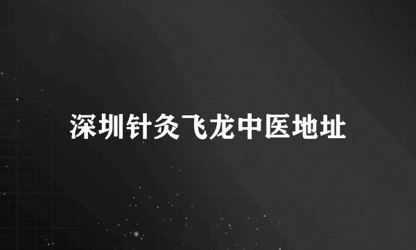 深圳针灸飞龙中医地址