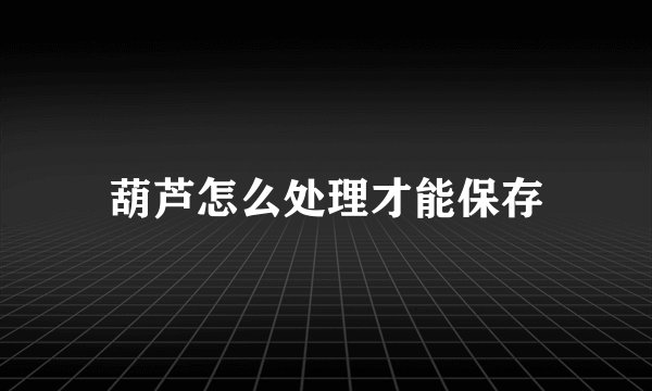 葫芦怎么处理才能保存