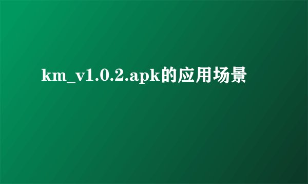 km_v1.0.2.apk的应用场景