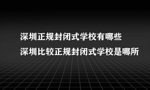 深圳正规封闭式学校有哪些 深圳比较正规封闭式学校是哪所