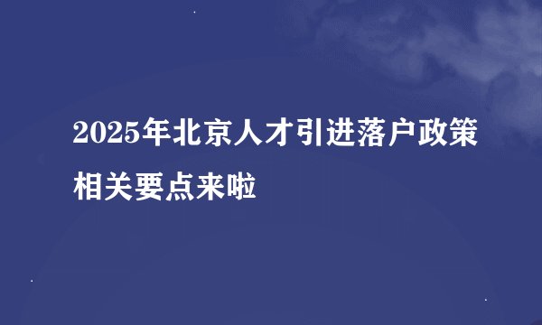 2025年北京人才引进落户政策相关要点来啦