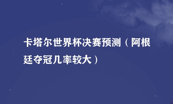 卡塔尔世界杯决赛预测(阿根廷夺冠几率较大)