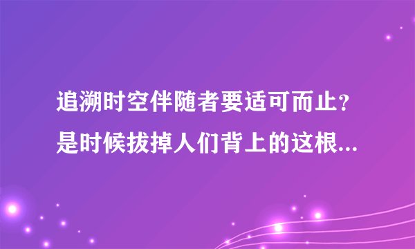 追溯时空伴随者要适可而止？是时候拔掉人们背上的这根“芒刺”了