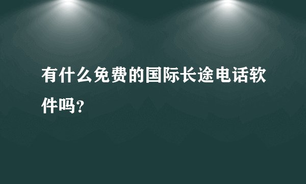 有什么免费的国际长途电话软件吗？