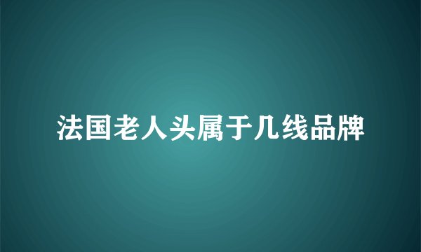 法国老人头属于几线品牌