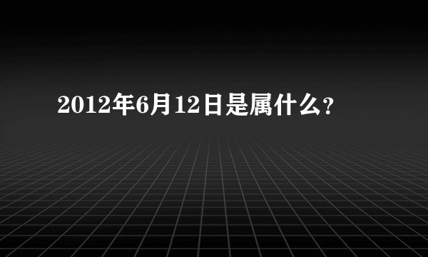 2012年6月12日是属什么？