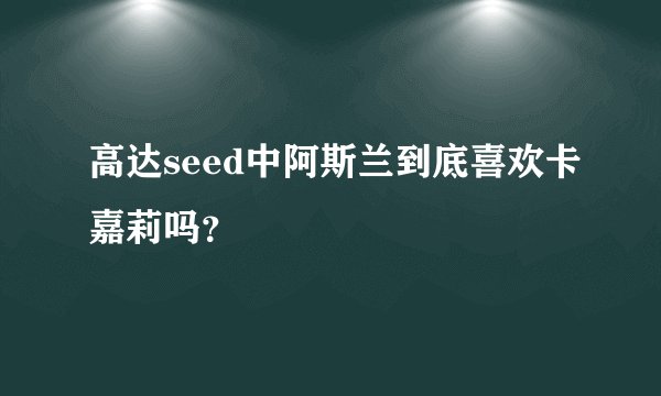 高达seed中阿斯兰到底喜欢卡嘉莉吗?