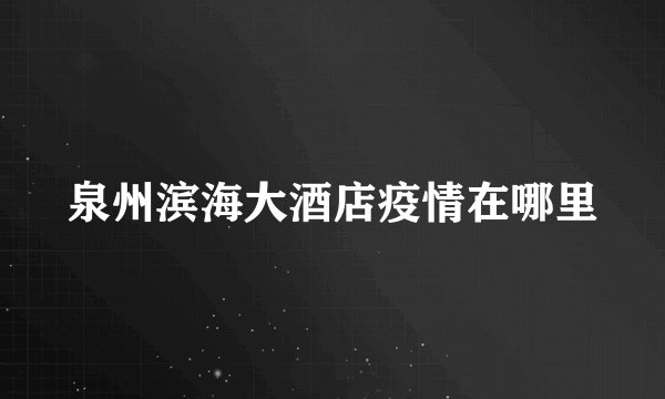 泉州滨海大酒店疫情在哪里