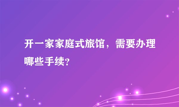 开一家家庭式旅馆，需要办理哪些手续？