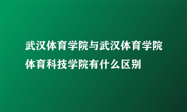 武汉体育学院与武汉体育学院体育科技学院有什么区别