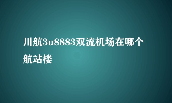 川航3u8883双流机场在哪个航站楼