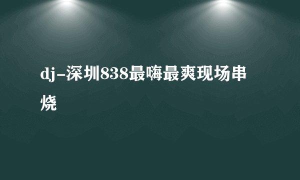 dj-深圳838最嗨最爽现场串烧
