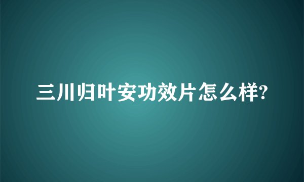 三川归叶安功效片怎么样?