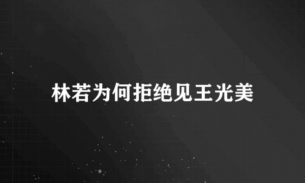 林若为何拒绝见王光美